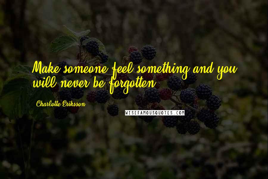 Charlotte Eriksson Quotes: Make someone feel something and you will never be forgotten.