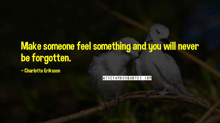 Charlotte Eriksson Quotes: Make someone feel something and you will never be forgotten.