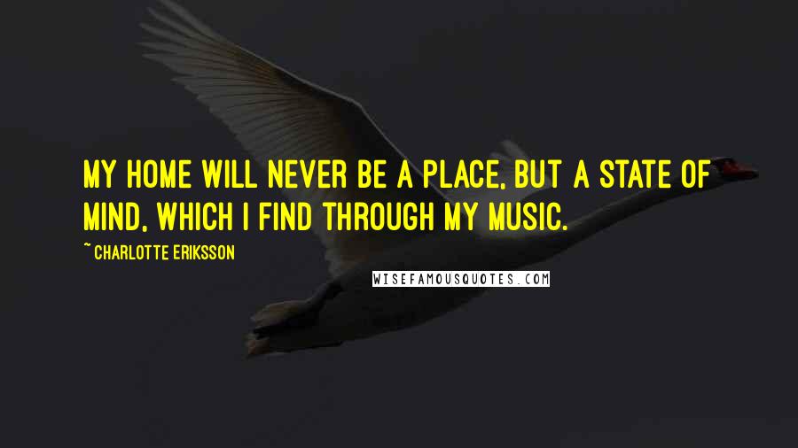 Charlotte Eriksson Quotes: My home will never be a place, but a state of mind, which I find through my music.