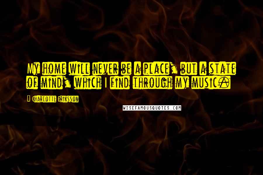 Charlotte Eriksson Quotes: My home will never be a place, but a state of mind, which I find through my music.