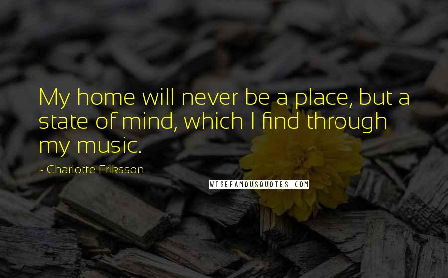 Charlotte Eriksson Quotes: My home will never be a place, but a state of mind, which I find through my music.