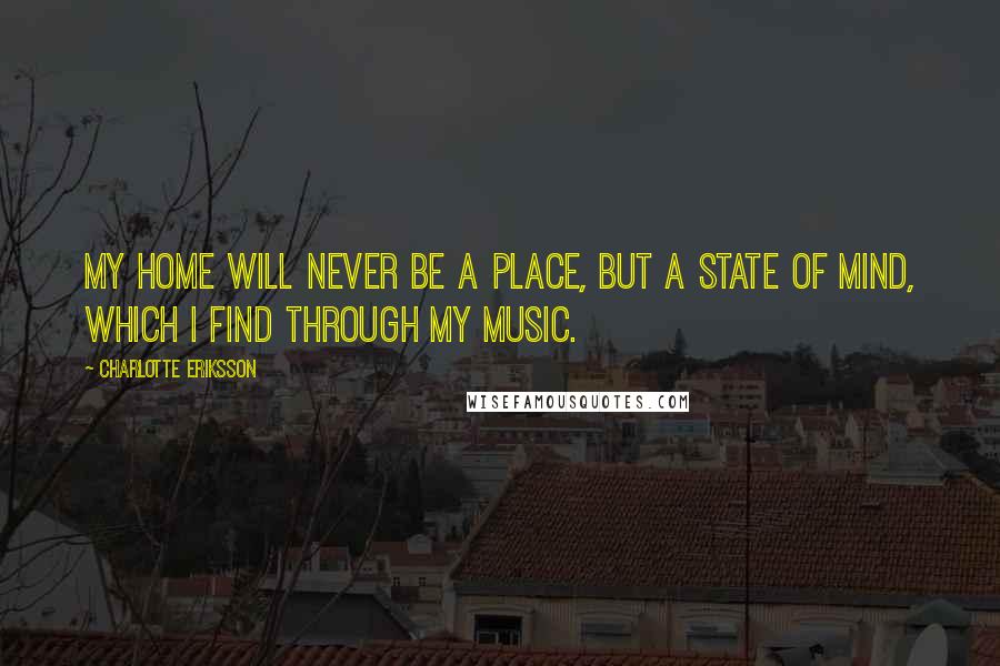 Charlotte Eriksson Quotes: My home will never be a place, but a state of mind, which I find through my music.