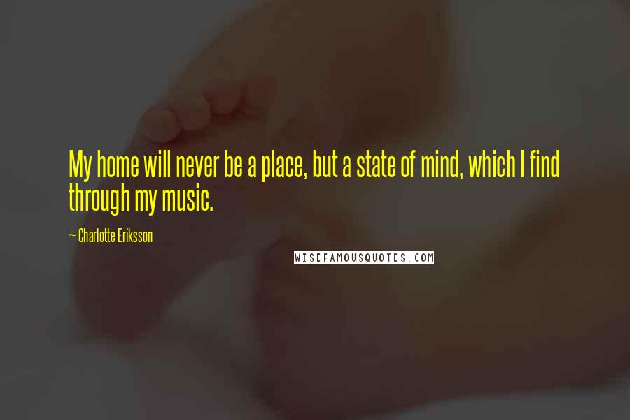 Charlotte Eriksson Quotes: My home will never be a place, but a state of mind, which I find through my music.