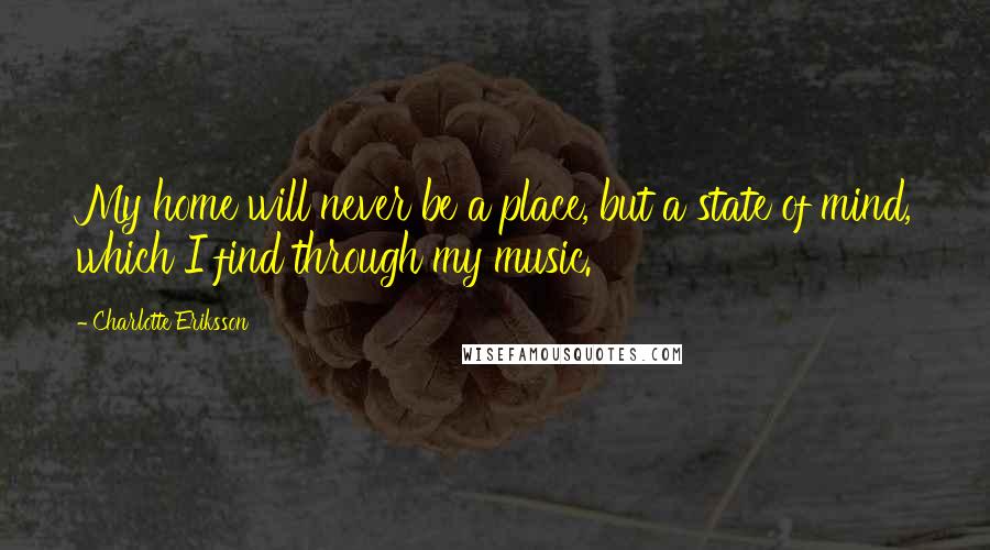 Charlotte Eriksson Quotes: My home will never be a place, but a state of mind, which I find through my music.