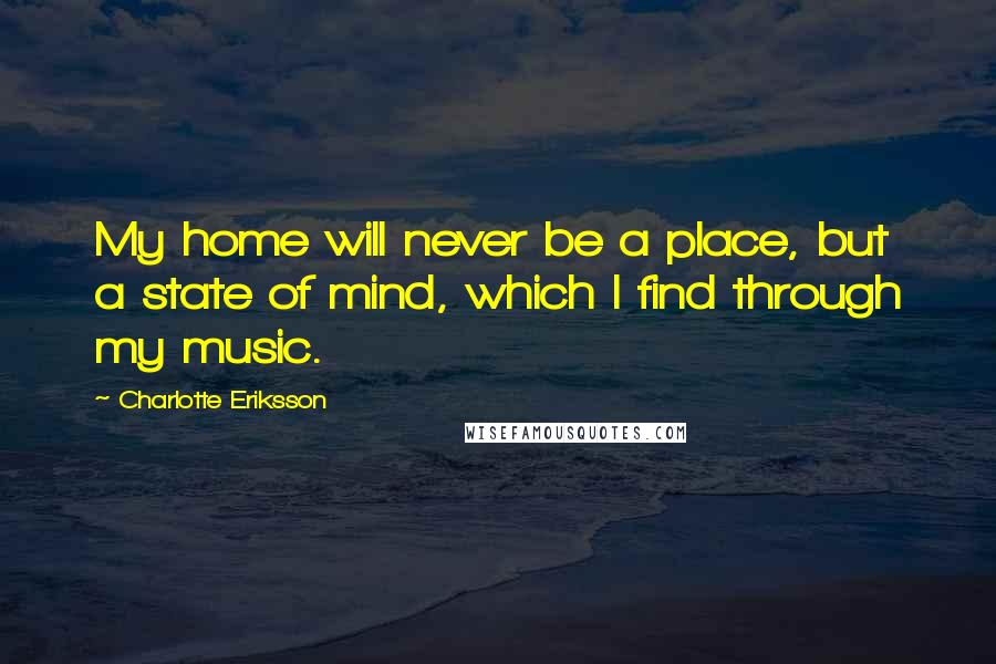 Charlotte Eriksson Quotes: My home will never be a place, but a state of mind, which I find through my music.