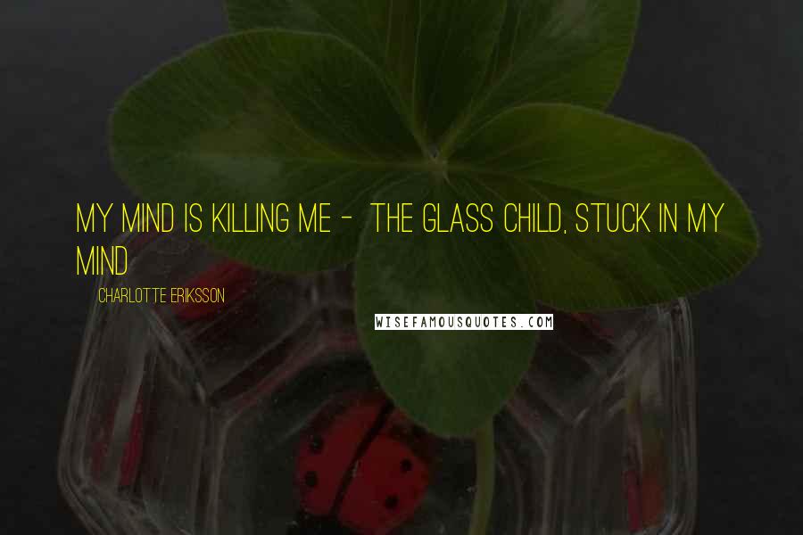 Charlotte Eriksson Quotes: My mind is killing me -  The Glass Child, Stuck In My Mind