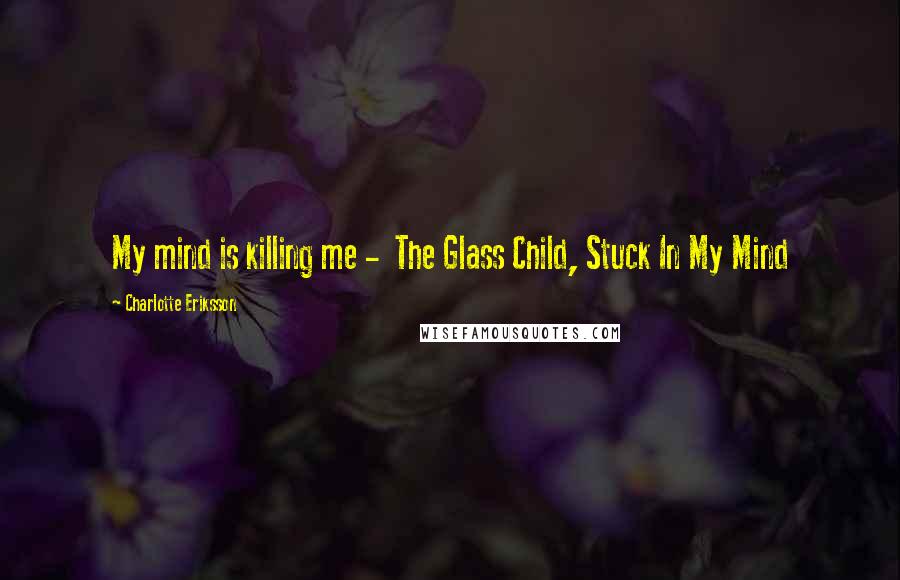 Charlotte Eriksson Quotes: My mind is killing me -  The Glass Child, Stuck In My Mind