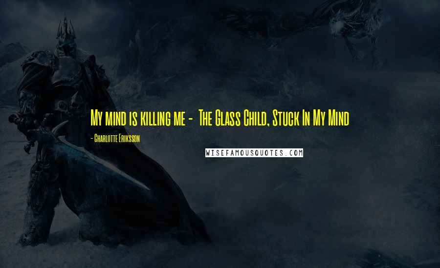 Charlotte Eriksson Quotes: My mind is killing me - The Glass Child, Stuck In My Mind