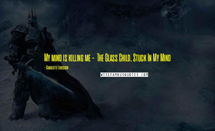 Charlotte Eriksson Quotes: My mind is killing me -  The Glass Child, Stuck In My Mind