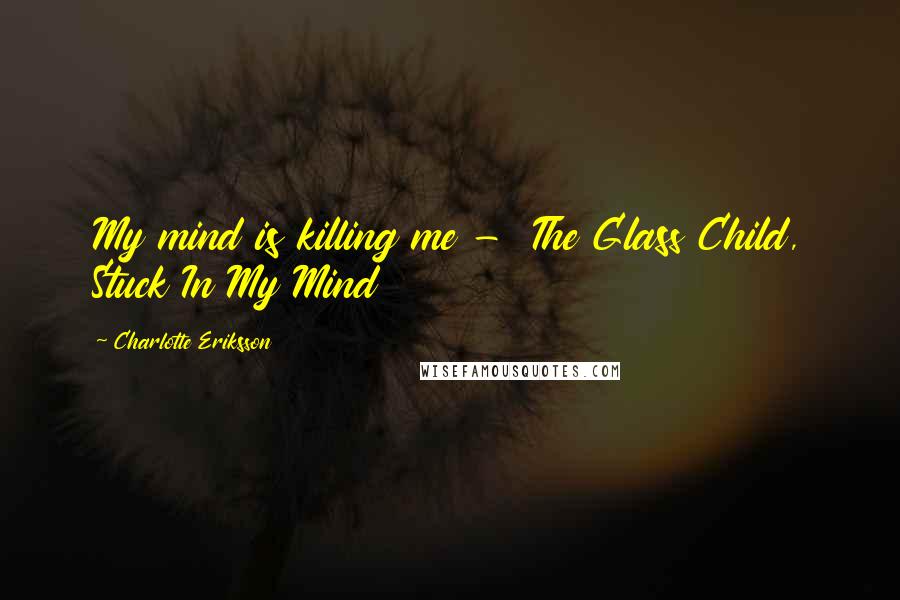 Charlotte Eriksson Quotes: My mind is killing me -  The Glass Child, Stuck In My Mind