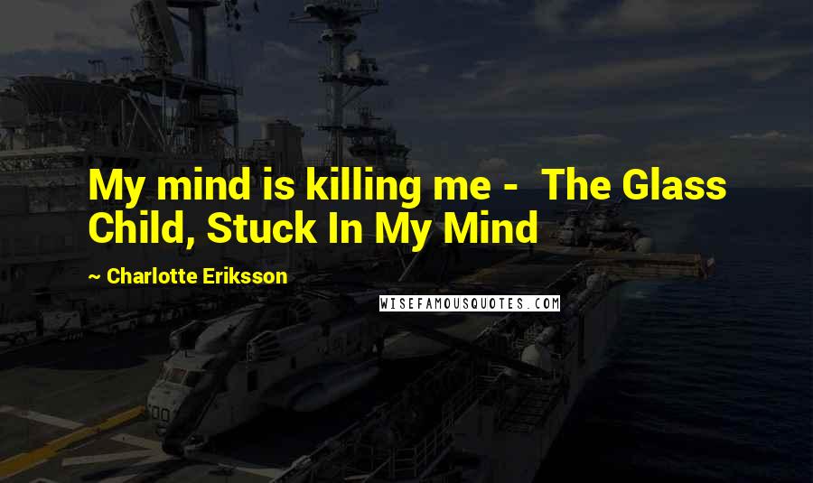 Charlotte Eriksson Quotes: My mind is killing me -  The Glass Child, Stuck In My Mind