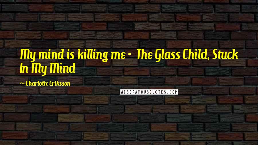 Charlotte Eriksson Quotes: My mind is killing me - The Glass Child, Stuck In My Mind