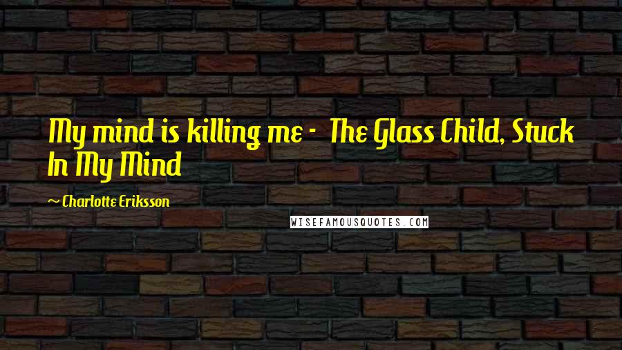 Charlotte Eriksson Quotes: My mind is killing me -  The Glass Child, Stuck In My Mind