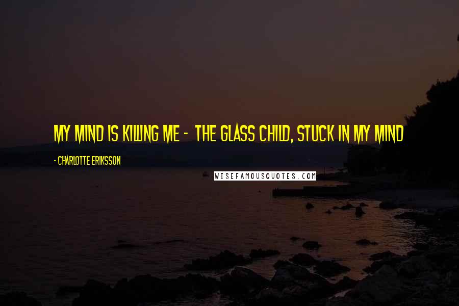 Charlotte Eriksson Quotes: My mind is killing me -  The Glass Child, Stuck In My Mind