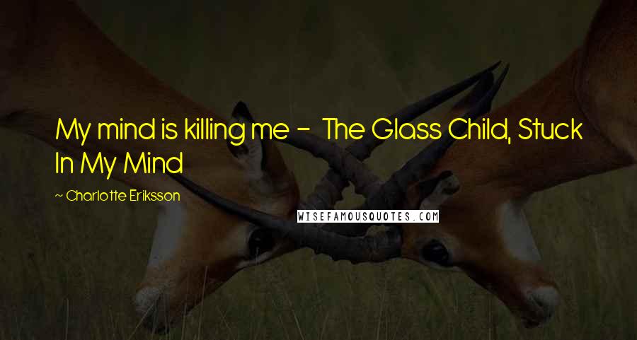 Charlotte Eriksson Quotes: My mind is killing me - The Glass Child, Stuck In My Mind