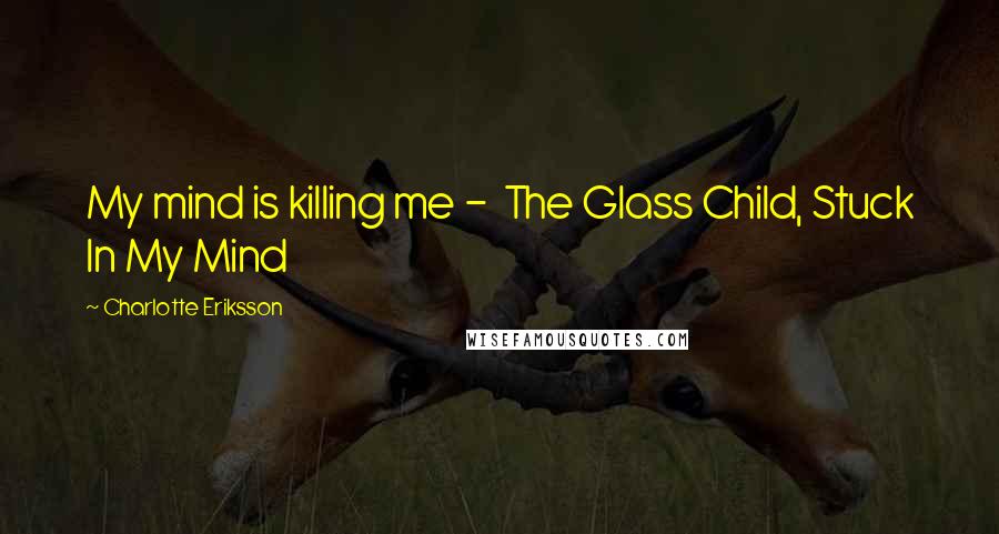 Charlotte Eriksson Quotes: My mind is killing me -  The Glass Child, Stuck In My Mind