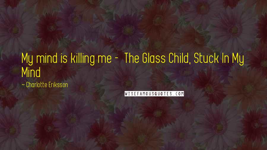 Charlotte Eriksson Quotes: My mind is killing me -  The Glass Child, Stuck In My Mind