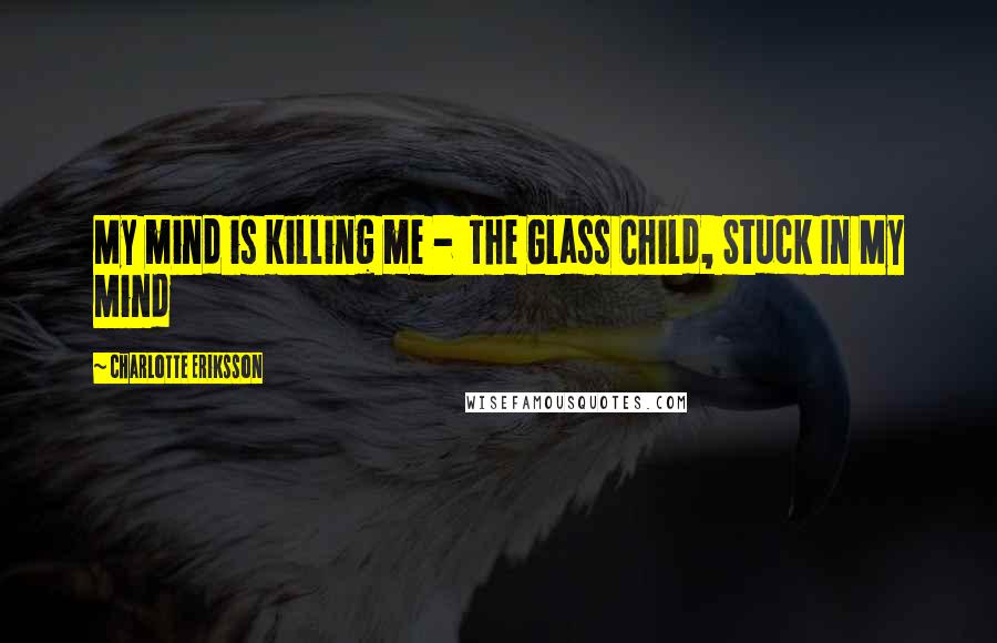 Charlotte Eriksson Quotes: My mind is killing me -  The Glass Child, Stuck In My Mind