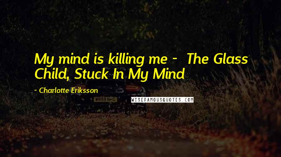 Charlotte Eriksson Quotes: My mind is killing me - The Glass Child, Stuck In My Mind
