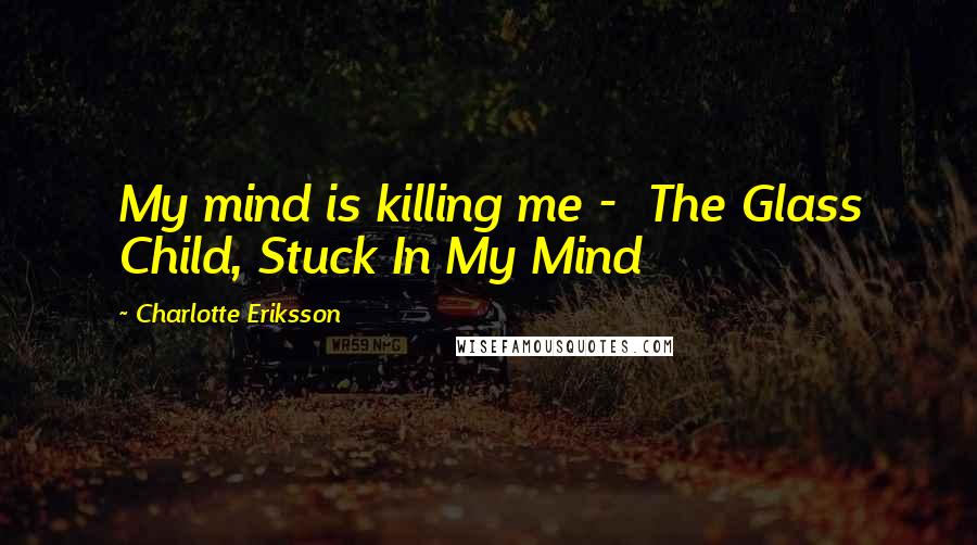 Charlotte Eriksson Quotes: My mind is killing me -  The Glass Child, Stuck In My Mind