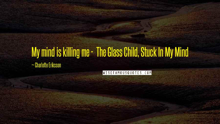 Charlotte Eriksson Quotes: My mind is killing me -  The Glass Child, Stuck In My Mind