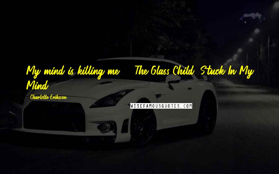 Charlotte Eriksson Quotes: My mind is killing me - The Glass Child, Stuck In My Mind