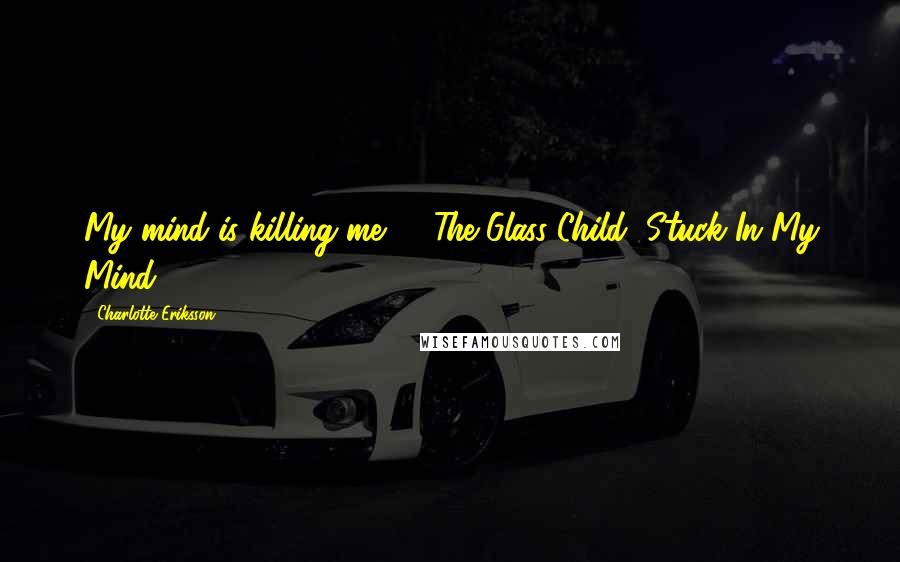 Charlotte Eriksson Quotes: My mind is killing me -  The Glass Child, Stuck In My Mind