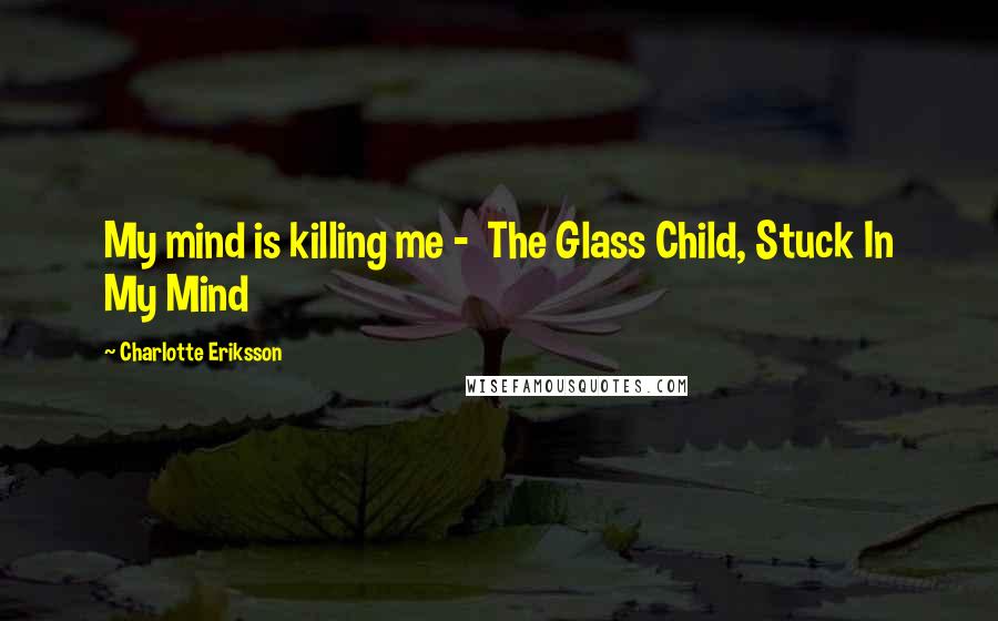 Charlotte Eriksson Quotes: My mind is killing me -  The Glass Child, Stuck In My Mind