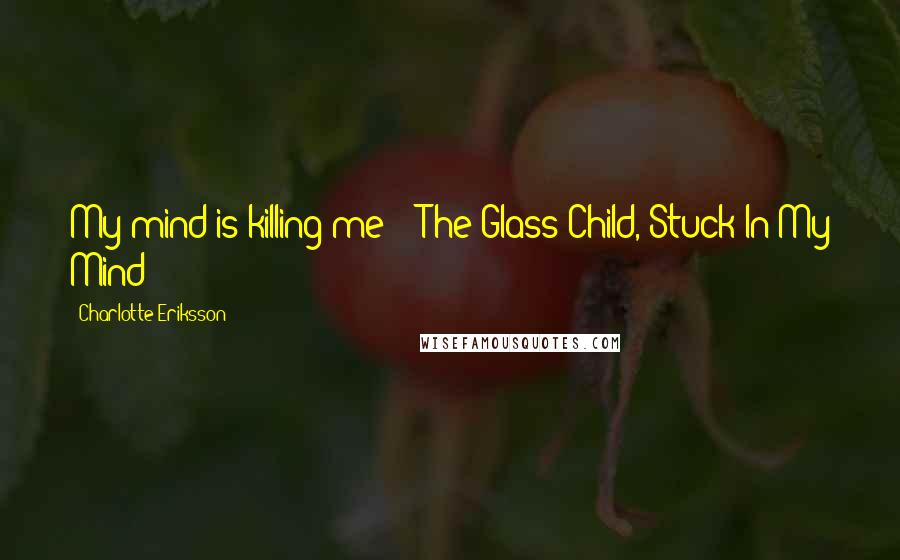 Charlotte Eriksson Quotes: My mind is killing me - The Glass Child, Stuck In My Mind