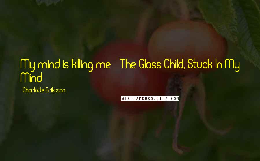 Charlotte Eriksson Quotes: My mind is killing me -  The Glass Child, Stuck In My Mind