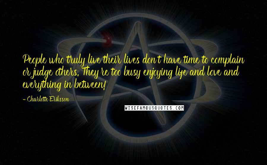 Charlotte Eriksson Quotes: People who truly live their lives don't have time to complain or judge others. They're too busy enjoying life and love and everything in between!