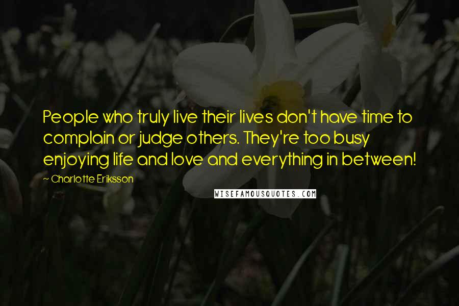 Charlotte Eriksson Quotes: People who truly live their lives don't have time to complain or judge others. They're too busy enjoying life and love and everything in between!