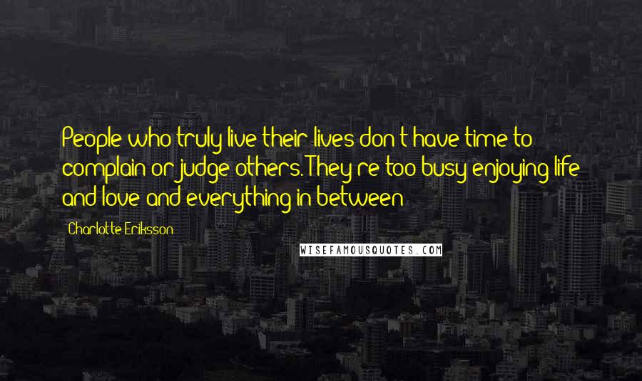 Charlotte Eriksson Quotes: People who truly live their lives don't have time to complain or judge others. They're too busy enjoying life and love and everything in between!