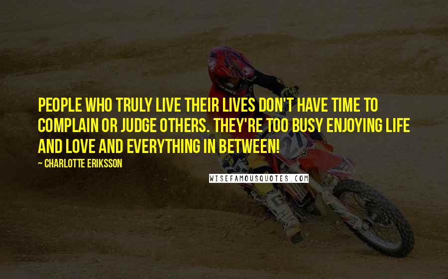 Charlotte Eriksson Quotes: People who truly live their lives don't have time to complain or judge others. They're too busy enjoying life and love and everything in between!