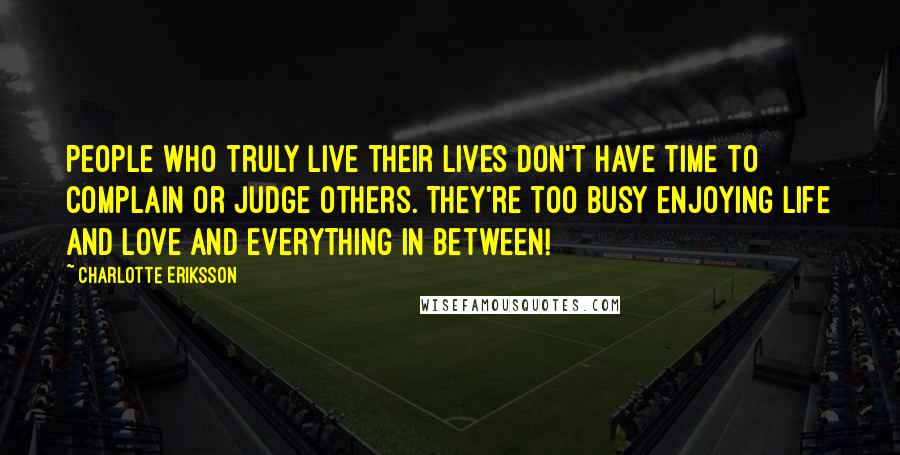 Charlotte Eriksson Quotes: People who truly live their lives don't have time to complain or judge others. They're too busy enjoying life and love and everything in between!