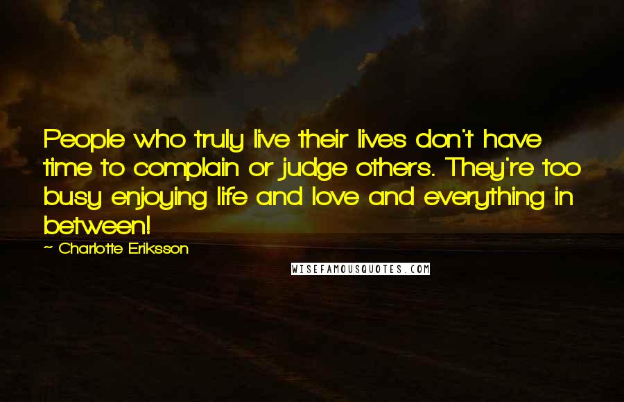 Charlotte Eriksson Quotes: People who truly live their lives don't have time to complain or judge others. They're too busy enjoying life and love and everything in between!