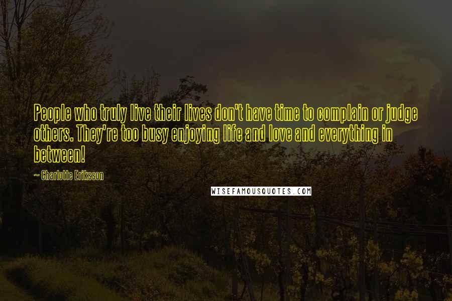 Charlotte Eriksson Quotes: People who truly live their lives don't have time to complain or judge others. They're too busy enjoying life and love and everything in between!