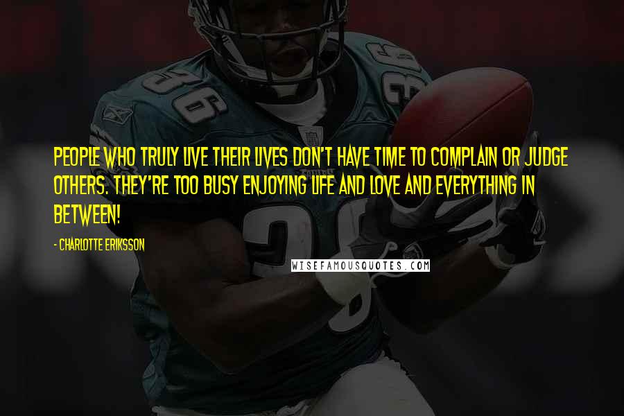 Charlotte Eriksson Quotes: People who truly live their lives don't have time to complain or judge others. They're too busy enjoying life and love and everything in between!