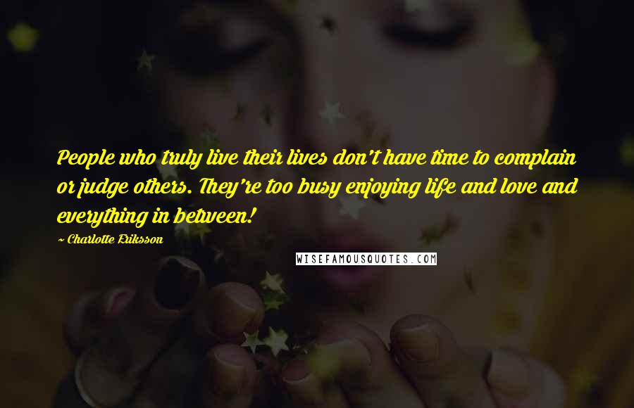 Charlotte Eriksson Quotes: People who truly live their lives don't have time to complain or judge others. They're too busy enjoying life and love and everything in between!