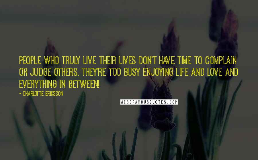 Charlotte Eriksson Quotes: People who truly live their lives don't have time to complain or judge others. They're too busy enjoying life and love and everything in between!