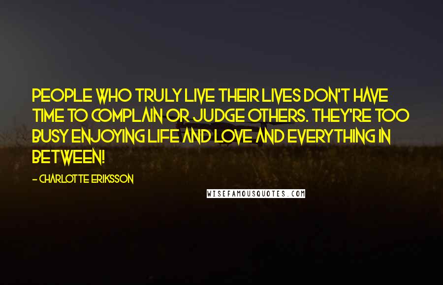 Charlotte Eriksson Quotes: People who truly live their lives don't have time to complain or judge others. They're too busy enjoying life and love and everything in between!