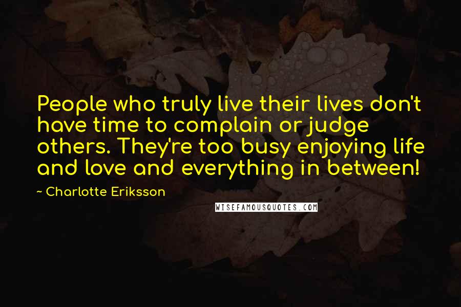Charlotte Eriksson Quotes: People who truly live their lives don't have time to complain or judge others. They're too busy enjoying life and love and everything in between!