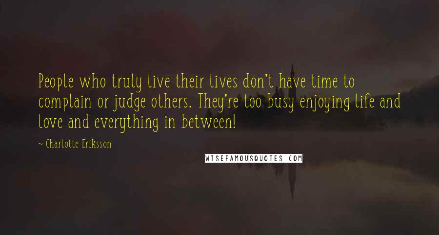 Charlotte Eriksson Quotes: People who truly live their lives don't have time to complain or judge others. They're too busy enjoying life and love and everything in between!