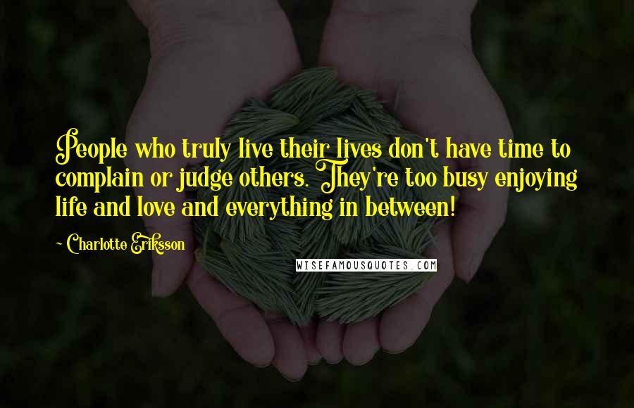 Charlotte Eriksson Quotes: People who truly live their lives don't have time to complain or judge others. They're too busy enjoying life and love and everything in between!