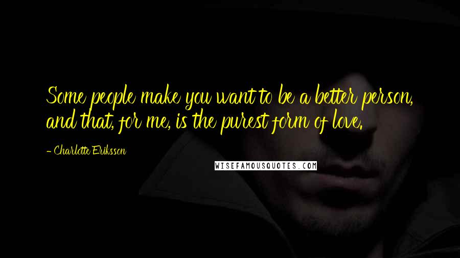 Charlotte Eriksson Quotes: Some people make you want to be a better person, and that, for me, is the purest form of love.