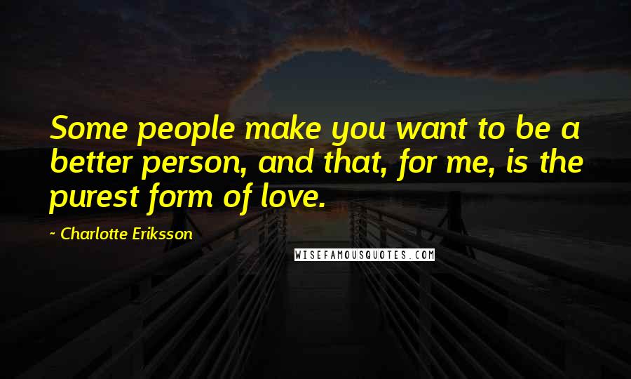 Charlotte Eriksson Quotes: Some people make you want to be a better person, and that, for me, is the purest form of love.