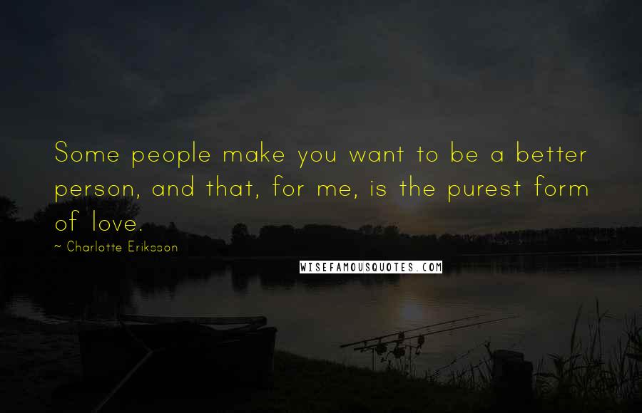 Charlotte Eriksson Quotes: Some people make you want to be a better person, and that, for me, is the purest form of love.