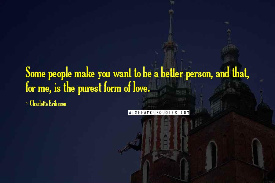 Charlotte Eriksson Quotes: Some people make you want to be a better person, and that, for me, is the purest form of love.