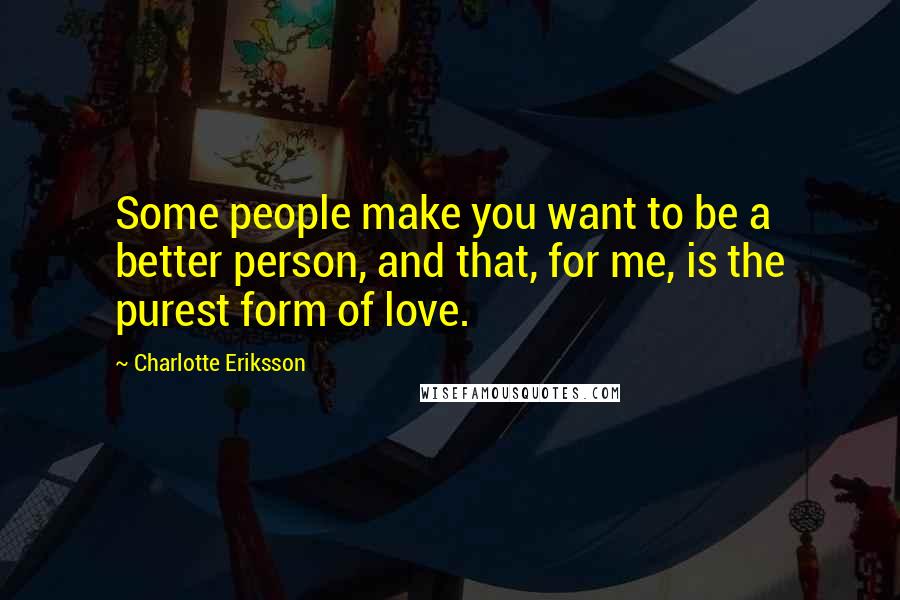 Charlotte Eriksson Quotes: Some people make you want to be a better person, and that, for me, is the purest form of love.