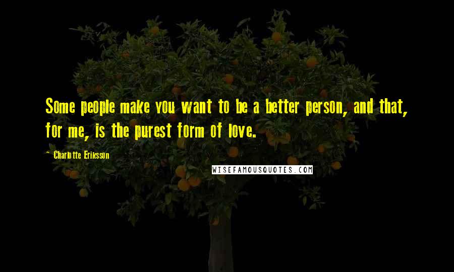 Charlotte Eriksson Quotes: Some people make you want to be a better person, and that, for me, is the purest form of love.